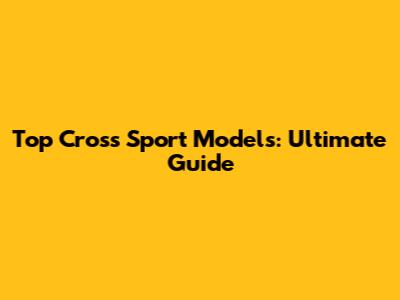 Top Cross Sport Models: Ultimate Guide
