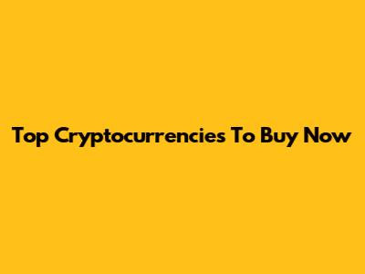 Top Cryptocurrencies To Buy Now