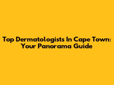 Top Dermatologists In Cape Town: Your Panorama Guide
