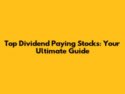 Top Dividend Paying Stocks: Your Ultimate Guide