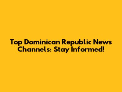 Top Dominican Republic News Channels: Stay Informed!