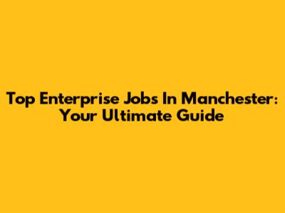 Top Enterprise Jobs In Manchester: Your Ultimate Guide