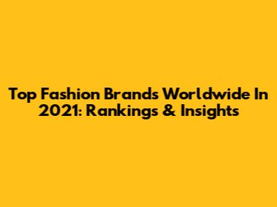 Top Fashion Brands Worldwide In 2021: Rankings & Insights