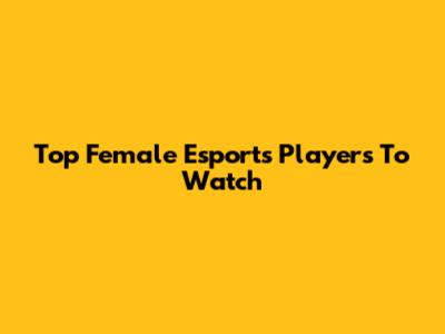 Top Female Esports Players To Watch