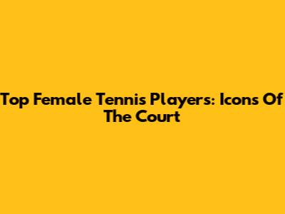 Top Female Tennis Players: Icons Of The Court