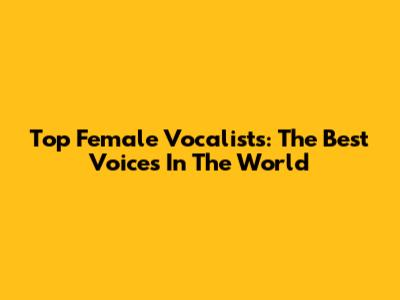 Top Female Vocalists: The Best Voices In The World