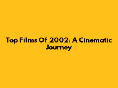 Top Films Of 2002: A Cinematic Journey