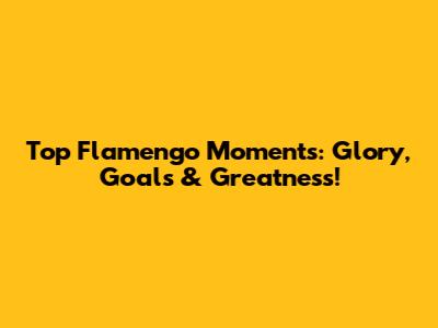 Top Flamengo Moments: Glory, Goals & Greatness!