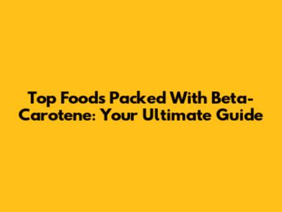 Top Foods Packed With Beta-Carotene: Your Ultimate Guide