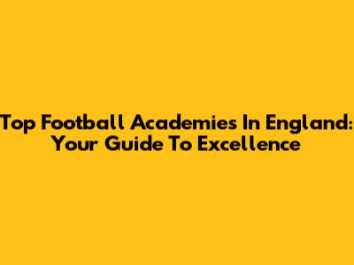 Top Football Academies In England: Your Guide To Excellence