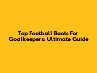 Top Football Boots For Goalkeepers: Ultimate Guide