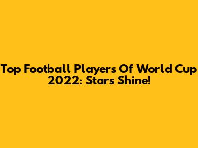Top Football Players Of World Cup 2022: Stars Shine!