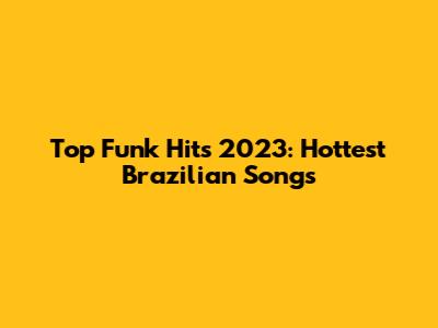 Top Funk Hits 2023: Hottest Brazilian Songs