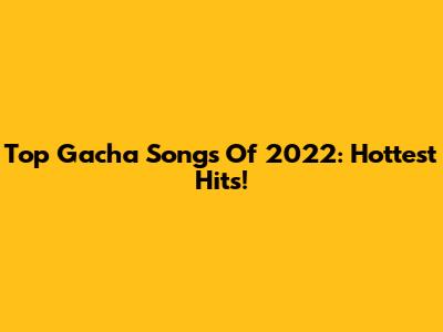 Top Gacha Songs Of 2022: Hottest Hits!