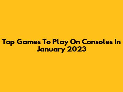 Top Games To Play On Consoles In January 2023