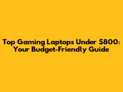 Top Gaming Laptops Under $800: Your Budget-Friendly Guide