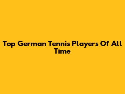 Top German Tennis Players Of All Time