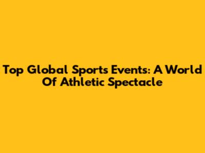 Top Global Sports Events: A World Of Athletic Spectacle