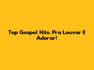 Top Gospel Hits: Pra Louvar E Adorar!