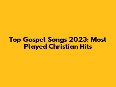 Top Gospel Songs 2023: Most Played Christian Hits