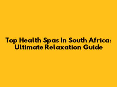 Top Health Spas In South Africa: Ultimate Relaxation Guide