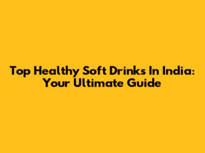 Top Healthy Soft Drinks In India: Your Ultimate Guide
