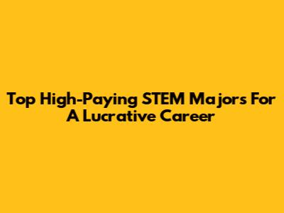 Top High-Paying STEM Majors For A Lucrative Career
