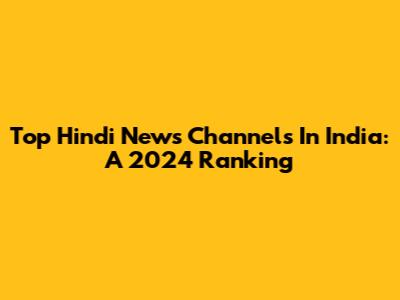 Top Hindi News Channels In India: A 2024 Ranking