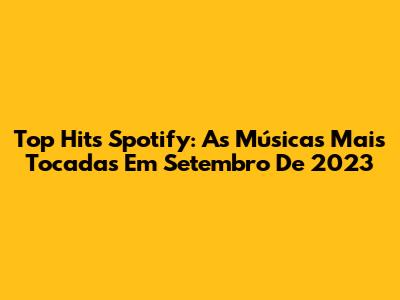 Top Hits Spotify: As Músicas Mais Tocadas Em Setembro De 2023