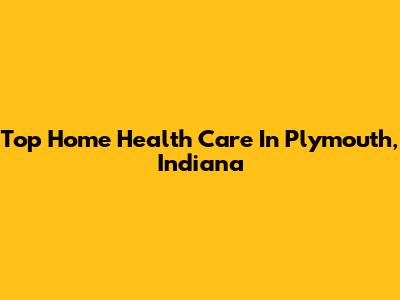 Top Home Health Care In Plymouth, Indiana