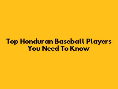 Top Honduran Baseball Players You Need To Know