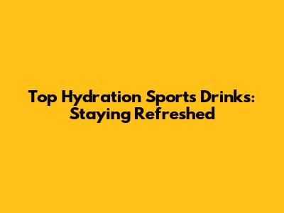 Top Hydration Sports Drinks: Staying Refreshed
