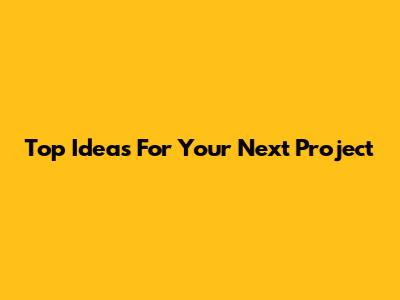 Top Ideas For Your Next Project