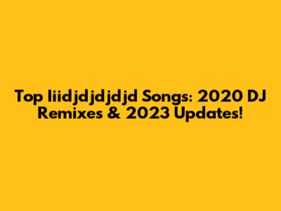 Top Iiidjdjdjdjd Songs: 2020 DJ Remixes & 2023 Updates!