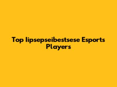 Top Iipsepseibestsese Esports Players