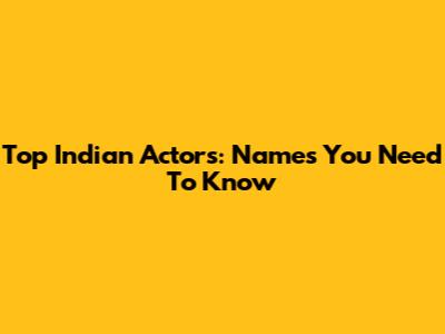 Top Indian Actors: Names You Need To Know