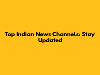 Top Indian News Channels: Stay Updated