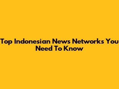 Top Indonesian News Networks You Need To Know