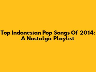 Top Indonesian Pop Songs Of 2014: A Nostalgic Playlist