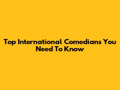 Top International Comedians You Need To Know