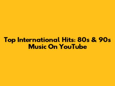 Top International Hits: 80s & 90s Music On YouTube
