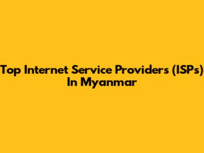 Top Internet Service Providers (ISPs) In Myanmar