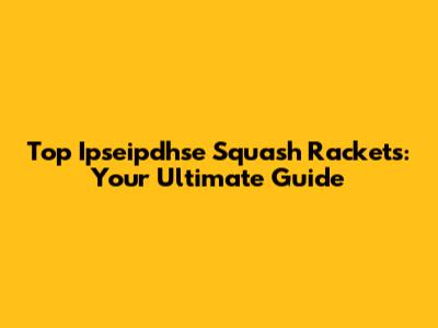 Top Ipseipdhse Squash Rackets: Your Ultimate Guide