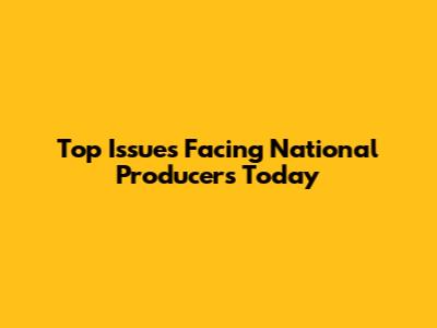 Top Issues Facing National Producers Today
