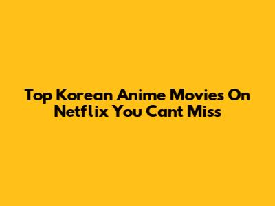 Top Korean Anime Movies On Netflix You Can't Miss
