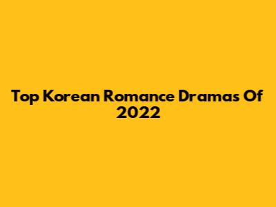 Top Korean Romance Dramas Of 2022