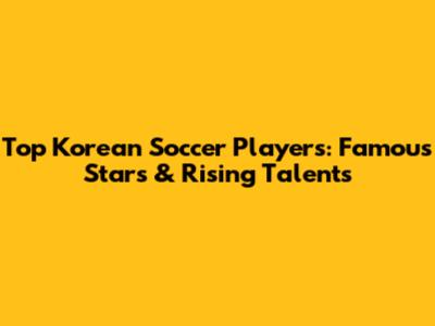 Top Korean Soccer Players: Famous Stars & Rising Talents
