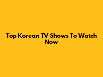 Top Korean TV Shows To Watch Now