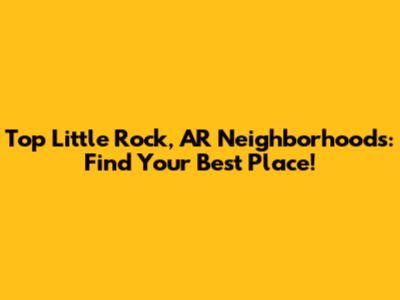 Top Little Rock, AR Neighborhoods: Find Your Best Place!