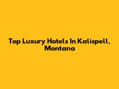Top Luxury Hotels In Kalispell, Montana